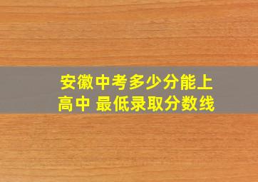 安徽中考多少分能上高中 最低录取分数线